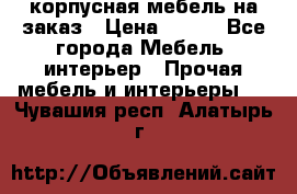 корпусная мебель на заказ › Цена ­ 100 - Все города Мебель, интерьер » Прочая мебель и интерьеры   . Чувашия респ.,Алатырь г.